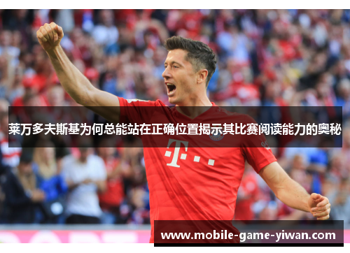 莱万多夫斯基为何总能站在正确位置揭示其比赛阅读能力的奥秘