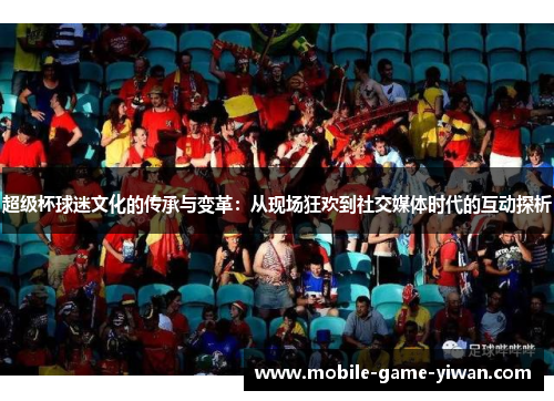 超级杯球迷文化的传承与变革：从现场狂欢到社交媒体时代的互动探析