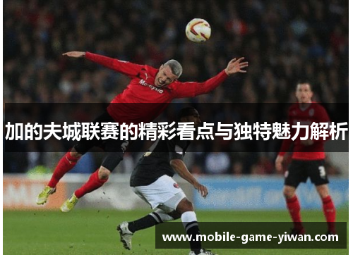 加的夫城联赛的精彩看点与独特魅力解析