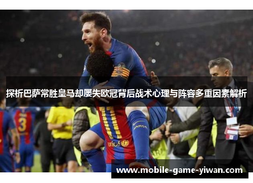 探析巴萨常胜皇马却屡失欧冠背后战术心理与阵容多重因素解析