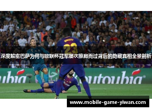 深度解密巴萨为何与欧联杯冠军屡次擦肩而过背后的隐藏真相全景剖析