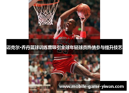 迈克尔·乔丹篮球训练营吸引全球年轻球员热情参与提升技艺