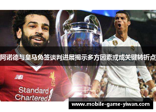 阿诺德与皇马免签谈判进展揭示多方因素或成关键转折点