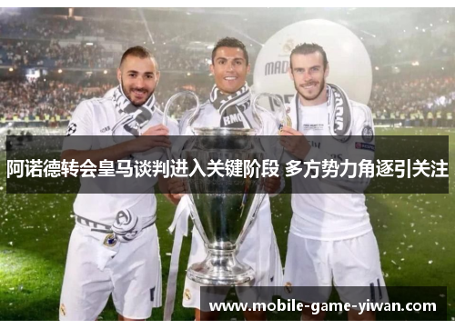 阿诺德转会皇马谈判进入关键阶段 多方势力角逐引关注