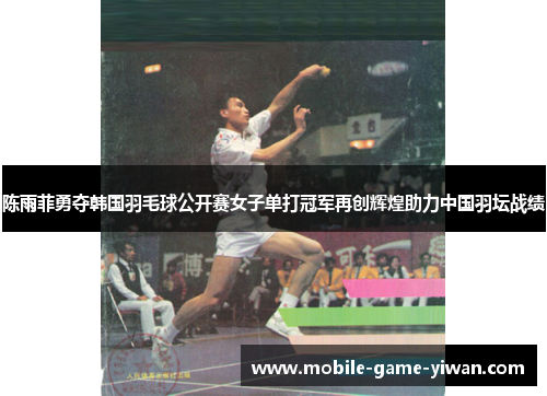 陈雨菲勇夺韩国羽毛球公开赛女子单打冠军再创辉煌助力中国羽坛战绩