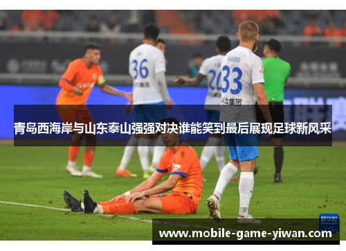 青岛西海岸与山东泰山强强对决谁能笑到最后展现足球新风采