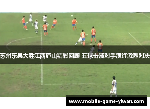 苏州东吴大胜江西庐山精彩回顾 五球击溃对手演绎激烈对决