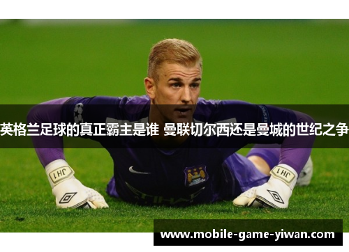 英格兰足球的真正霸主是谁 曼联切尔西还是曼城的世纪之争