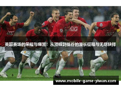 英超赛场的荣耀与痛苦：从顶峰到低谷的漫长征程与无尽抉择