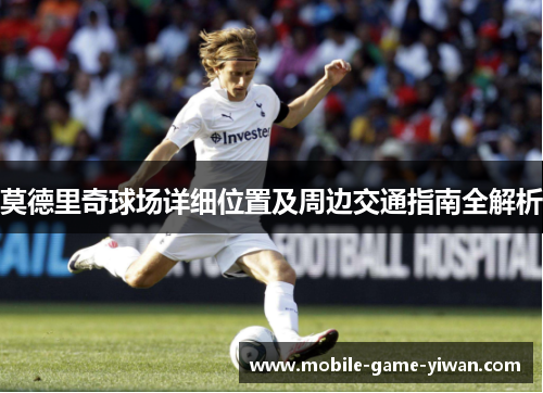 莫德里奇球场详细位置及周边交通指南全解析