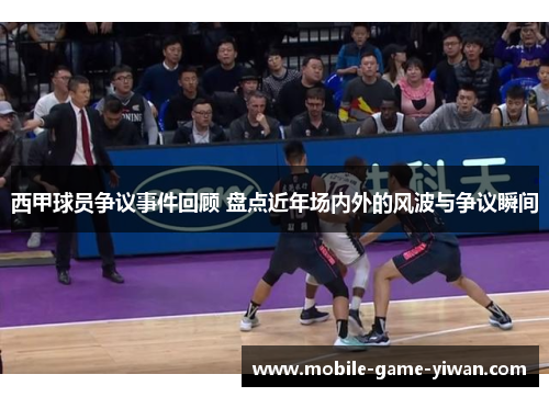 西甲球员争议事件回顾 盘点近年场内外的风波与争议瞬间