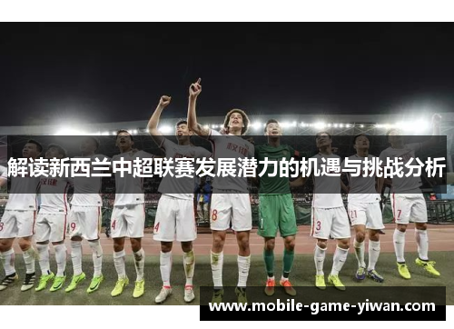 解读新西兰中超联赛发展潜力的机遇与挑战分析