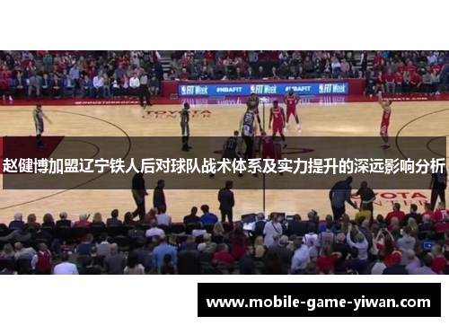 赵健博加盟辽宁铁人后对球队战术体系及实力提升的深远影响分析