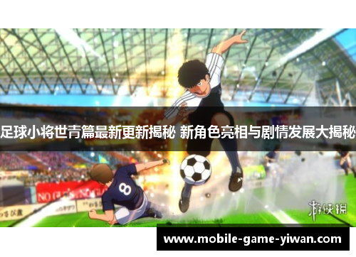足球小将世青篇最新更新揭秘 新角色亮相与剧情发展大揭秘