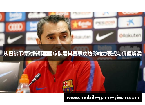 从巴尔韦德对阵韩国国家队看其赛事攻防影响力表现与价值解读