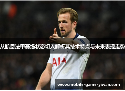 从凯恩法甲赛场状态切入解析其技术特点与未来表现走势