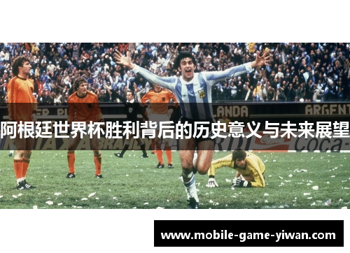 阿根廷世界杯胜利背后的历史意义与未来展望