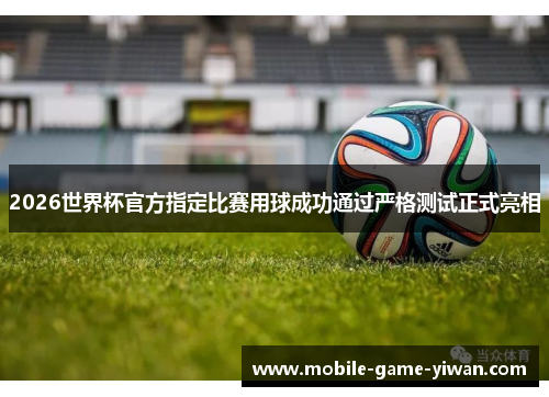 2026世界杯官方指定比赛用球成功通过严格测试正式亮相