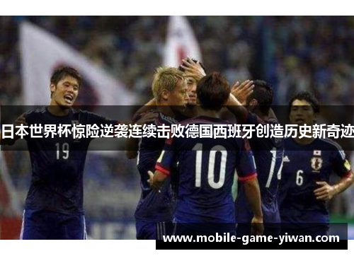日本世界杯惊险逆袭连续击败德国西班牙创造历史新奇迹