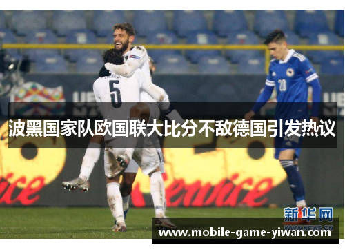 波黑国家队欧国联大比分不敌德国引发热议