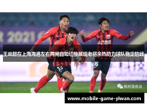 王燊超在上海海港左右两闸自如切换展现老将余热助力球队稳定防线