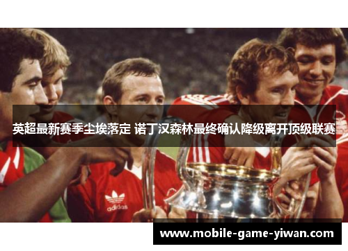 英超最新赛季尘埃落定 诺丁汉森林最终确认降级离开顶级联赛