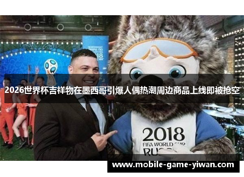 2026世界杯吉祥物在墨西哥引爆人偶热潮周边商品上线即被抢空